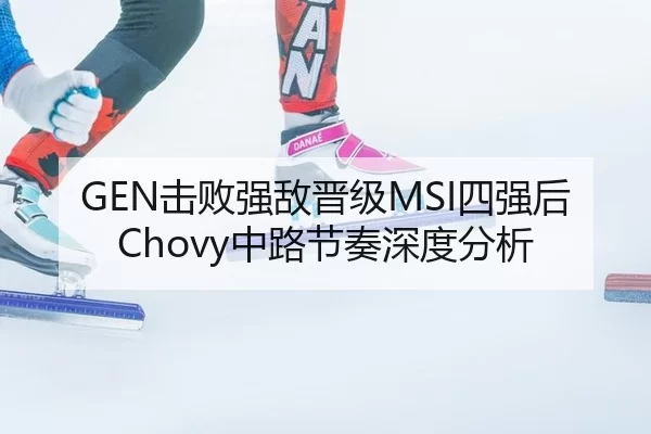 GEN击败强敌晋级MSI四强后Chovy中路节奏深度分析